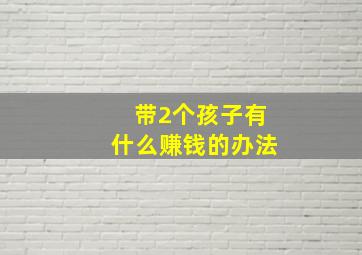 带2个孩子有什么赚钱的办法