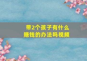 带2个孩子有什么赚钱的办法吗视频