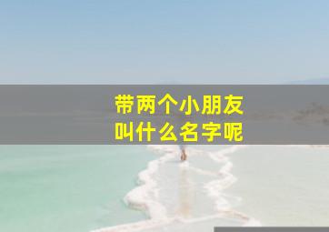 带两个小朋友叫什么名字呢