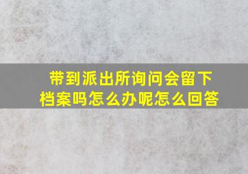 带到派出所询问会留下档案吗怎么办呢怎么回答