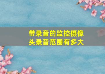 带录音的监控摄像头录音范围有多大