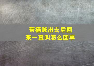 带猫咪出去后回来一直叫怎么回事