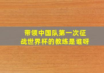 带领中国队第一次征战世界杯的教练是谁呀