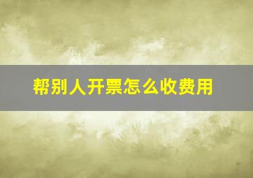 帮别人开票怎么收费用