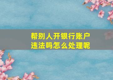 帮别人开银行账户违法吗怎么处理呢