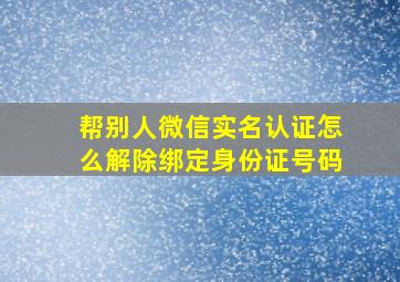 帮别人微信实名认证怎么解除绑定身份证号码