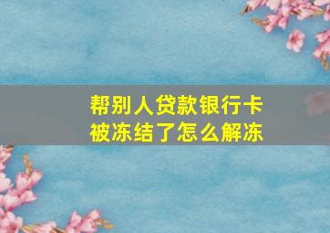 帮别人贷款银行卡被冻结了怎么解冻