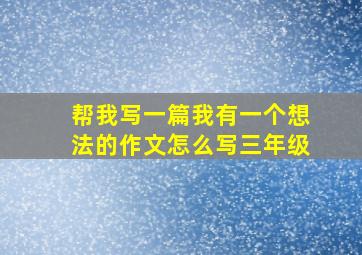 帮我写一篇我有一个想法的作文怎么写三年级