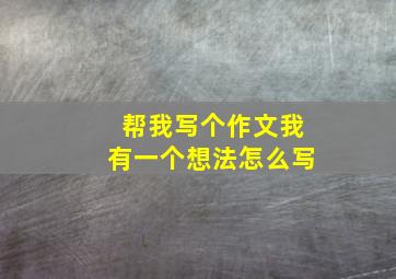 帮我写个作文我有一个想法怎么写