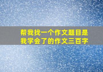 帮我找一个作文题目是我学会了的作文三百字