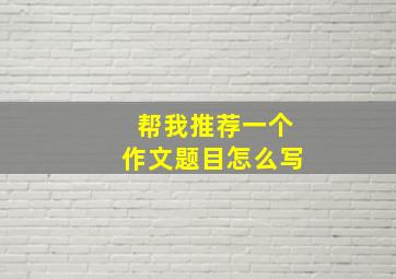 帮我推荐一个作文题目怎么写