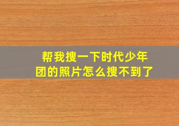 帮我搜一下时代少年团的照片怎么搜不到了