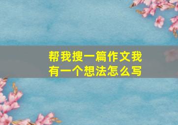 帮我搜一篇作文我有一个想法怎么写