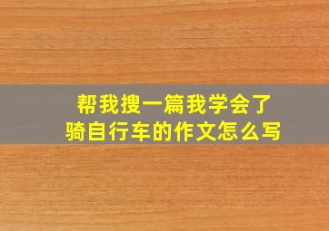 帮我搜一篇我学会了骑自行车的作文怎么写