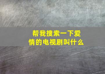 帮我搜索一下爱情的电视剧叫什么