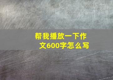 帮我播放一下作文600字怎么写