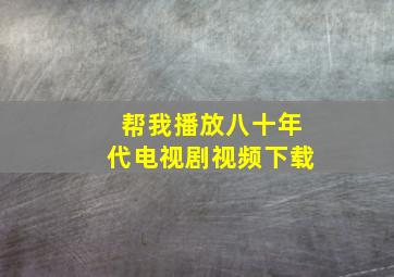 帮我播放八十年代电视剧视频下载