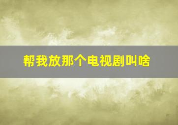 帮我放那个电视剧叫啥