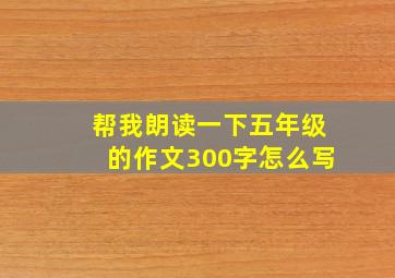 帮我朗读一下五年级的作文300字怎么写