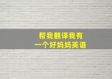 帮我翻译我有一个好妈妈英语