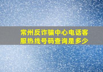 常州反诈骗中心电话客服热线号码查询是多少