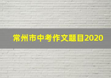 常州市中考作文题目2020