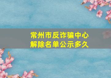 常州市反诈骗中心解除名单公示多久