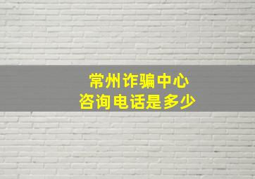 常州诈骗中心咨询电话是多少