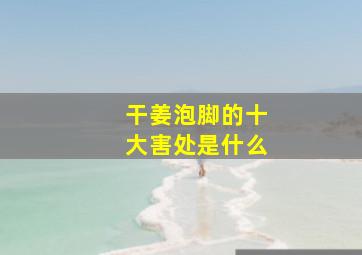 干姜泡脚的十大害处是什么