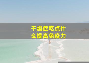 干燥症吃点什么提高免疫力