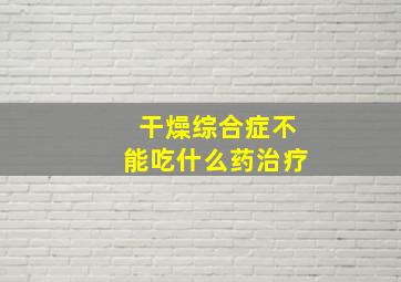 干燥综合症不能吃什么药治疗