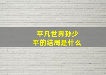 平凡世界孙少平的结局是什么