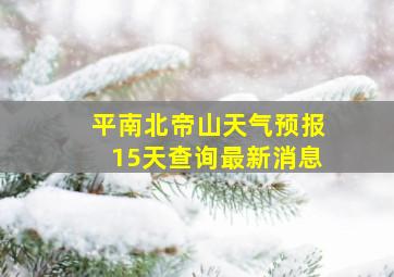 平南北帝山天气预报15天查询最新消息