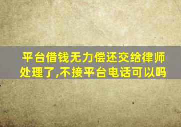 平台借钱无力偿还交给律师处理了,不接平台电话可以吗