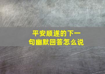 平安顺遂的下一句幽默回答怎么说