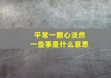 平常一颗心淡然一些事是什么意思