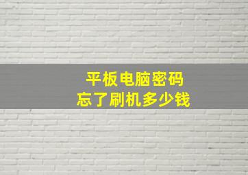 平板电脑密码忘了刷机多少钱