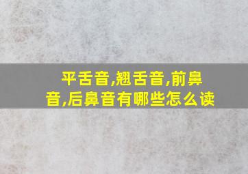 平舌音,翘舌音,前鼻音,后鼻音有哪些怎么读