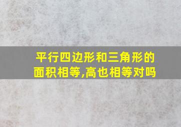 平行四边形和三角形的面积相等,高也相等对吗