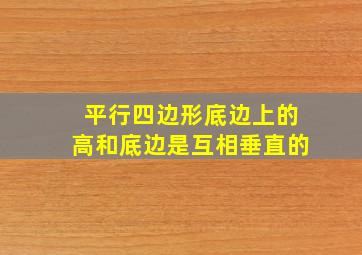 平行四边形底边上的高和底边是互相垂直的