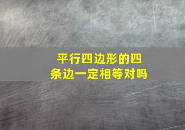 平行四边形的四条边一定相等对吗