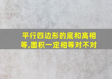 平行四边形的底和高相等,面积一定相等对不对