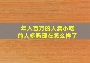 年入百万的人卖小吃的人多吗现在怎么样了