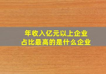 年收入亿元以上企业占比最高的是什么企业