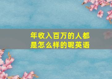 年收入百万的人都是怎么样的呢英语