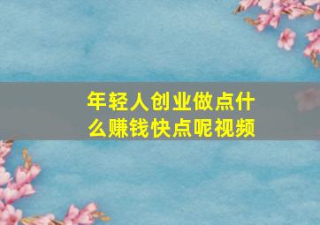 年轻人创业做点什么赚钱快点呢视频