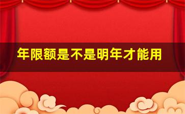 年限额是不是明年才能用