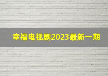 幸福电视剧2023最新一期