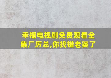 幸福电视剧免费观看全集厂厉总,你找错老婆了