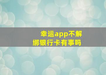 幸运app不解绑银行卡有事吗